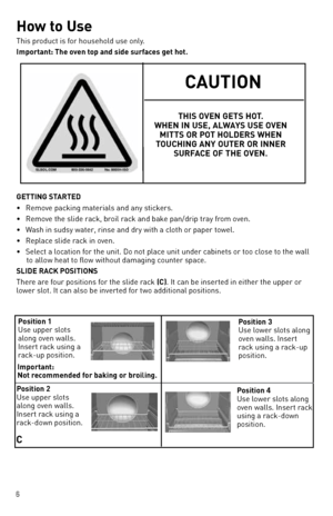 Page 66
How to use
This product is for household use o\,nly.
i\bportant: the oven top and side surfa\fes get hot.
GettinG St ArteD
•  Remove packin\f materials and any stickers.
•  Remove the slide rack, broil rack and bake pan/drip tray from oven.
•  Wash in sudsy water, rinse and dry w\,ith a cloth or paper towel.
•  Replace slide rack in oven.
•  Select a location for the unit. do not place unit under cabinets or too close to the wall 
to allow heat to flow without dama\fin\f \,counter space.
SLiDe rACK...