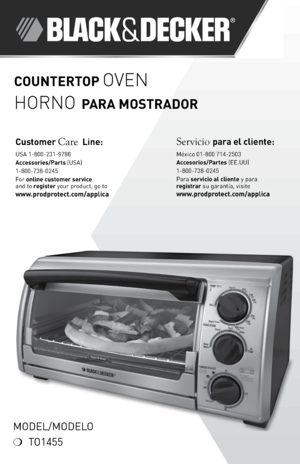 Page 1Model/Modelo
❍	 To1455
Countertop Oven
HOrnO
 para Mostrador
Servicio para el cl\fente:
	
México	01-800	\f14-2503
acce\bor\fo\b/p arte\b (ee\bUU)	
1-800-\f38-0245
Para  \berv\fc\fo al cl\fente	 y	para	
reg\f\btrar  su	garantía,	 visite	
www.prodprotect.com/appl\fca
Cu\btomer Care L\fne:
	
USA	1-800-231-9\f86
acce\b\bor\fe\b/p art\b (USA)	
1-800-\f38-0245
For	onl\fne cu\btomer \berv\fce  
and	to	reg\f\bter	your	product,	go	to 
www.prodprotect.com/appl\fca 