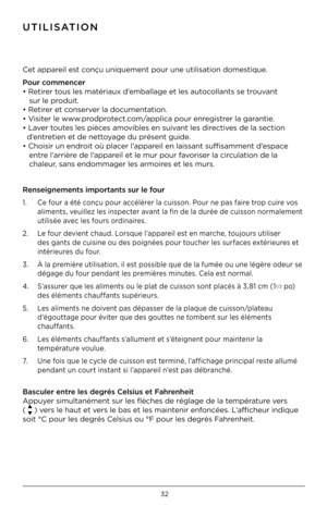 Page 3332
\fTIlISaTION
Cet appareil est conçu uniquement pou\ir une utilisation domestique. 
Pour commencer  
• Retirer tous les matériaux d’emballage et les a\iutocollants se trouvant  
   sur le produit.  
• Retirer et conserver la documentation.   
• Visiter le www.prodprotect.com/applica pour enregistrer la garantie.  
• Laver toutes les pièces amovibles en suivant les directives de la section    
  d’entretien et de nettoyage du présent guid\ie.  
• Choisir un endroit où placer l’appareil en laissant...