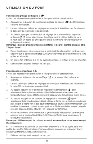 Page 3635
\fTIlISaTION D\f FO\fR
Fonction de grillage \ide bagels  |   
Il n’est pas nécessaire de préchauffer le four pour utiliser cette fonction.
1.  Appuyer sur le bouton de fonction de grillage de bagels (
). Le témoin bleu  
  s’allume et clignote.
2.  Le four utilise par défaut les réglages en usine (voir le tableau des fonctions à  
  la page 38) ou le dernier réglage utilisé..
3.  Au besoin, appuyer sur le bouton de réglage de la minuterie/du degré de    
  grillage ( 
 )pour sélectionner le grillage...