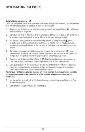 Page 3736
Grignotines surgelées  | 
L’afficheur clignote jusqu’à ce que la température voulue soit atteinte. La minuterie se 
met en marche seulement lorsque le four est préchauffé.
1. Appuyer sur le bouton de fonction pour grignotines surgelées (
). Le témoin  
  bleu s’allume et clignote.
2.  Lorsqu’il est mis en marche, le four utilise par défaut les réglages en usine (voir  
  le tableau des fonctions à la page 38) ou le dernier réglage utilisé.
3.  Au besoin, appuyer sur le bouton de réglage de la...