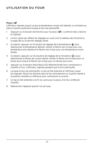 Page 3837
Pizza | 
L’afficheur clignote jusqu’à ce que la température voulue soit atteinte. La minuterie se 
met en marche seulement lorsque le four est préchauffé.
1. Appuyer sur le bouton de fonction pour la pizza (
). Le témoin bleu s’allume  
  et clignote.
2.  Le four utilise par défaut les réglages en usine (voir le tableau des fonctions à  
  la page 38) ou le dernier réglage utilisé.
3.  Au besoin, appuyer sur le bouton de réglage de la température (
) pour  
 sélectionner la température désirée....