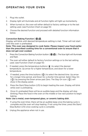 Page 76
1. Plug into outlet.
2.  Display light will illuminate and all function lights will light up momentarily.
3.  When turned on, the oven will either default to factory settings or to the last  
  setting used. (see Function Chart on page 10)
4.  Choose the desired function and proceed with detailed function information 
 
 below.  
Convection Ba\bing Function\i |   
Display will blink until de\isired temperature setting is met. T\iimer will not start 
until the oven is preheated.  
Note: This oven was...