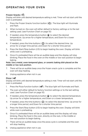 Page 109
Frozen Snac\bs | 
Display will blink until desired temperature setting is met. Timer will not start until the 
oven is preheated.
1. Press the Frozen Snacks function button (
). The blue light will illuminate  
  and flash.
2.  When turned on, the oven will either default to factory settings or to the last     
  setting used. (see Function Chart on page 10)
3.  If needed, press the temperature button (
) to select the desired  
 temperature. Up arrow for a higher temperature, and Down for a lower...