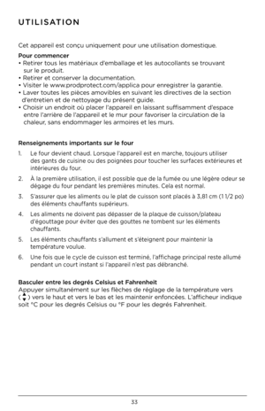 Page 3333
UTILISATION
Cet appareil est conçu uniquement po\Fur une utilisation domestique . 
P\bur c\bmmencer  
• Retirer tous les matériaux d’emballage et les autocollants se trouvant  
   sur le produit .  
• Retirer et conserver la documentation .   
• Visiter le www  .prodprotect .com/applica pour enregistrer la garantie  . 
• Laver toutes les pièces amovibles en suivant les directives de la section    
  d’entretien et de nettoyage du présent guid\Fe  . 
• Choisir un endroit où placer l’appareil en...