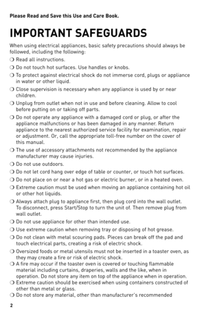 Page 22
Pl\fas\f R\fad and Sav\f this Us\f and Car\f B\b\bk. 
IMPORTANT SAFEGUARDS
When	using	electrical	 appliances,	 basic	safety	 precautions	 should	always	 be	
followed,	 including	 the	following:
❍	 Read	 all	instructions.
❍	 do	 not	 touch	 hot	surfaces.	 Use	handles	 or	knobs.
❍	 To	 protect	 against	 electrical	 shock	do	not	 immerse	 cord,	plugs	 or	appliance	
in	 water	 or	other	 liquid.
❍	 Close	 supervision	 is	necessary	 when	any	appliance	 is	used	 by	or	near	
children.
❍	 Unplug	 from	outlet...
