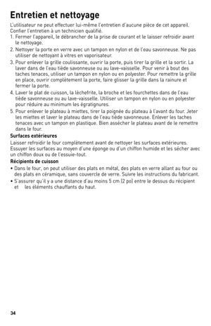 Page 3434
Entr\fti\fn \ft n\ftt\byag\f 
l’utilisateur	 ne	peut	 effectuer	 lui-même	 l’entretien	 d’aucune	pièce	de	cet	 appareil.	
Confier	 l’entretien	 à	un	 technicien	 qualifié.
1.		 Fermer	 l’appareil,	 le	débrancher	 de	la	prise	 de	courant	 et	le	laisser	 refroidir	 avant	
le	 nettoyage.
2.		 Nettoyer	 la	porte	 en	verre	 avec	un	tampon	 en	nylon	 et	de	 l’eau	 savonneuse.	 Ne	pas	
utiliser	 de	nettoyant	 à	vitres	 en	vaporisateur.
3.		 Pour	 enlever	 la	grille	 coulissante,	 ouvrir	la	porte,	 puis	tirer...