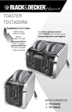 Page 1

ModelS/ModeloS
❍	TR1200SB
❍	TR1400SB
TOASTER
TOSTADORA
For	online customer service  
and	to	
register 	your	product,	go	to 
www.prodprotect.com/applica
CustomerCare Line:	
USA/Canada	
1-800-231-9786
Mexico	
01-800-714-2503
Accessories/Parts (USA	/	Canada)	
Accesorios/Partes (ee.UU	/	Canadá)	
1-800-738-0245 