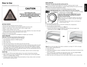 Page 4
6
7

How to Use
This	product	 is	for	 household	 use	only.
GettING  started
•	 Remove	 packing	materials	 and	any	stickers.
•	 Remove	 the	slide	 rack/broil	 rack	and	bake	 pan/drip	 tray	from	 oven.
•	 Wash	 in	sudsy	 water,	 rinse	and	dry	with	 a	cloth	 or	paper	 towel.	
•	 Replace	 slide	rack/broil	 rack	in	oven.
•	 Select	 a	location	 for	the	 unit.	do	 not	place	 unit	under	 cabinets	 or	too	 close	 to	the	 wall	
	
to	 allow	 heat	to	flow	 without	 damaging	 counter	space.	
•	 Plug	 unit	into...