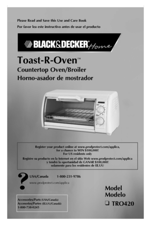 Page 1
Please Read and Save this Use and Care Book
Por favor lea este instructivo antes de usar el producto
Toast-R-Oven™
Countertop Oven/Broiler
Horno-asador de mostrador
USA/Canada 1-800-231-9786
www.prodprotect.com/applica
Accessories/Parts (USA/Canada)
Accesorios/Partes (EE.UU/Canadá)
1-800-738-0245
Model 
Modelo
❑ TRO420
Register your product online at www.prodprotect.com/applica,  for a chance to WIN $100,000! For US residents only
Registre su producto en la Internet en el sitio Web...