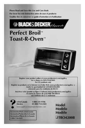 Page 1
Please Read and Save this Use and Care Book
Por favor lea este instructivo antes de usar el producto
Veuillez lire et conserver ce guide d’entretien et d’utilisation
Perfect Broil™
Toast-R-Oven™
Model 
Modelo 
Modèle
❑ TRO4200B
Accessories/Parts (USA/Canada)
Accesorios/Partes (EE.UU/Canadá)
Accessoires/Pièces (É.-U./Canada) 
1-800-738-0245
USA/Canada  1-800-231-9786
Mexico   01-800-714-2503
www.applicaconsumerproductsinc.com
Register your product online at www.prodprotect.com/applica,  for a chance to...