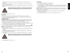 Page 7
1
1

enGLIsH
7.	 The	blue	power	 indicator	 light	comes	 on	and	 remains	 on	until	 toasting	 cycle	is	complete.
8.	 When	 toasting	is	complete,	 there	will	be	an	 audible	 signal.	The	oven	 and	the	power	
indicator	 light	will	turn	 off.
9.	 open	 the	oven	 door.		 Using	 oven	mitts	 or	pot	 holders,	 slide	the	rack	 out	to	remove	 the	
toast.
Caution: this oven gets hot. When in use, always use oven mitts or 
potholders when touching any outer or inner surface of the oven.
10.	 Unplug...
