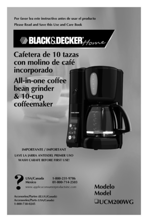 Page 1
Por favor lea este instructivo antes de usar el producto
Please Read and Save this Use and Care Book
Cafetera de 10 tazas 
con molino de café 
incorporado
All-in-one coffee 
bean grinder  
& 10-cup 
coffeemaker
IMPORTANTE / IMPORTANT
LAVE LA JARRA ANTESDEL PRIMER USO
WASH CARAFE BEFORE FIRST USE!
Modelo 
Model
❑ UCM200WG
USA/Canada  1-800-231-9786
Mexico   01-800-714-2503
www.applicaconsumerproductsinc.com
Accesorios/Partes (EE.UU/Canadá)
Accessories/Parts (USA/Canada)
1-800-738-0245 