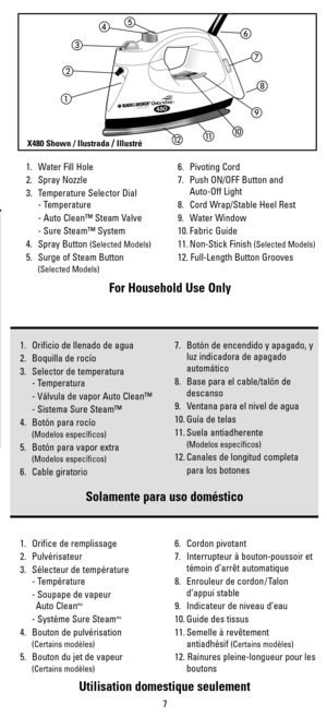 Page 71. Water Fill Hole
2. Spray Nozzle 
3. Temperature Selector Dial
- Temperature
- Auto Clean™ Steam Valve
- Sure Steam™ System
4. Spray Button 
(Selected Models)
5. Surge of Steam Button 
(Selected Models)
6. Pivoting Cord
7. Push ON/OFF Button and 
Auto-Off Light 
8. Cord Wrap/Stable Heel Rest
9. Water Window
10. Fabric Guide
11. Non-Stick Finish 
(Selected Models)
12. Full-Length Button Grooves  
A
U
T
O
 
O
F
F48080TM
1. Orificio de llenado de agua
2. Boquilla de rocío
3. Selector de temperatura
-...