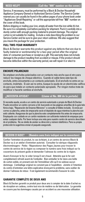 Page 5Service, if necessary, must be performed by a Black & Decker Household
Appliance Company-Owned or Authorized Service Center. The Service Center
nearest you can usually be found in the yellow pages of your phone book under
“Appliances-Small-Repairing” or call the appropriate toll-free “800” number on
the cover of this book. 
Before shipping or mailing your iron, empty all water from the iron while it’s hot.
Be sure it is completely cool before packing for shipment. Pack it carefully into a
sturdy carton...