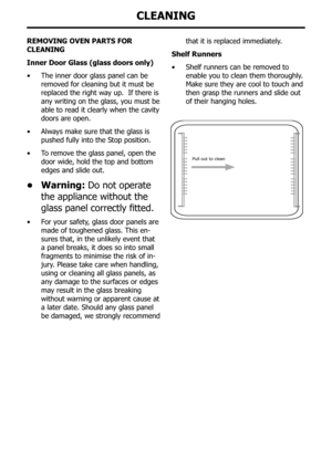 Page 34ReMovInG oven paRts foR 
cleanInG
Inner Door Glass (glass doors only)
•	The inner door glass panel can be 
removed for cleaning but it must be 
replaced the right way up.  If there is 
any writing on the glass, you must be 
able to read it clearly when the cavity 
doors are open.  
•	 Always make sure that the glass is 
pushed fully into the Stop position.  
•	 To remove the glass panel, open the 
door wide, hold the top and bottom 
edges and slide out.  
• Warning: Do not operate 
the appliance without...