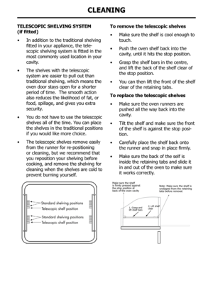 Page 35telescopIc sHelvInG systeM     
(if fitted)
•	In addition to the traditional shelving 
fitted	in	your	appliance,	the	tele-
scopic	shelving	system	is	fitted	in	the	
most commonly used location in your 
cavity.
•	 The shelves with the telescopic 
system are easier to pull out than 
traditional shelving, which means the 
oven door stays open for a shorter 
period of time.  The smooth action 
also reduces the likelihood of fat, or 
food, spillage, and gives you extra 
security.
•	 You do not have to use the...