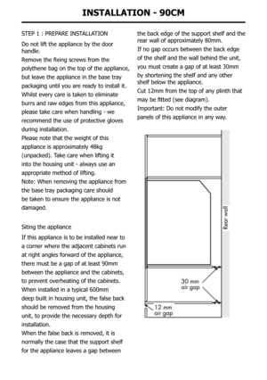 Page 42InstallatIon - 90cM
STEP	1	:	PREPARE	INSTALLATION
Do not lift the appliance by the door 
handle.
Remove	the	fixing	screws	from	the
polythene bag on the top of the appliance,
but leave the appliance in the base tray
packaging until you are ready to install it.
Whilst every care is taken to eliminate
burrs and raw edges from this appliance,
please take care when handling - we
recommend the use of protective gloves
during installation.
Please note that the weight of this
appliance is approximately 48kg...