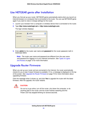Page 15Getting Started with NETGEAR genie15
 N900 Wireless Dual Band Gigabit Router WNDR4500
Use NETGEAR genie after Installation
When you first set up your router, NETGEAR g
enie automatically starts when you launch an 
Internet browser on a computer that is connected to the router. You can use NETGEAR genie 
again if you want to view or  change settings for the router.
1. Launch your browser from a computer or wireless device that is connected to the router.
2. Type  http
 ://www.routerlogin.net  or...