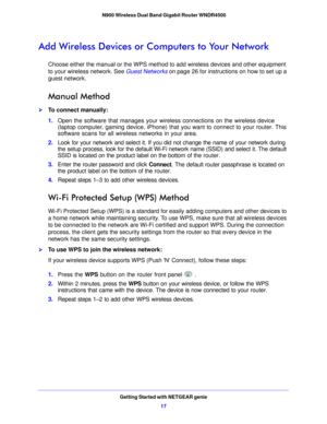Page 17Getting Started with NETGEAR genie17
 N900 Wireless Dual Band Gigabit Router WNDR4500
Add Wireless Devices or Co
mputers to Your Network
Choose either the manual or the WPS method to add wireless devices and other equipment 
to your wireless network. See  Guest Networks on p
 age 26  for instructions on how to set up a 
guest network.
Manual Method
To connect manually:
1. Open  the software that manages your wireless connections on the wireless device 
(laptop
  computer, gaming device, iPhone) that...