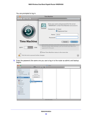 Page 82Administration82
N900 Wireless Dual Band Gigabit Router WNDR4500 
You are prompted to log in.
Show Time Machine status in the menu bar
Click the lock to prevent further changes.
OFF
ON
Time Machine
Time Machine
Show All
your music, pictures, and other inportant files. Since Time
Machine keeps daily backups, you can revisit your Mac as it
appeared in the past.
N
Time Machine
yyyyooouuurrr mmmuuusssiiiccc, ppppiiiccctttuuurrreeesss, aaannnddd ooottthhheeerrr iiinnnppppooorrrtttaaannnttt fififillleeesss....