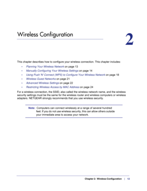 Page 12   Chapter 2:   Wireless Configuration     |     12
2.   Wireless Configuration
2
This chapter describes how to configure your wireless connection. This c\
hapter includes:
•     Planning Your Wireless Network  on page
  13
•     Manually Configuring Your Wireless Settings  on page
 14
•     Using Push N Connect (WPS) to Configure Your Wireless Network  on page
  18
•     Wireless Guest Networks on page  21
•     Advanced Wireless Settings  on page
  22
•     Restricting Wireless Access by MAC Address...