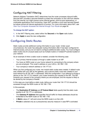Page 41  Chapter 4:  Customizing Your Network     | 
   41 Wireless-N 150 Router WNR612v2 User Manual 
Configuring NAT Filtering
Network Address Translation (NAT) determines how the router processes inbound traffic. 
Secured NAT provides a secured firewall to protect the computers on the LAN from attacks 
from the Internet, but might prevent some Internet games, point-to-point applications, or 
multimedia applications from functioning. Open NAT provides a much less secured firewall, 
but allows almost all...