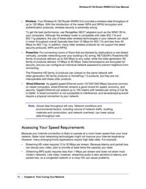 Page 7070   |
   Chapter 6:   Fine-Tuning Your Network  Wireless-N 150 Router WNR612v2 User Manual 
•     Wireless. Your Wireless-N 150 Router WNR612v2 provides a wireless data throughput of 
up to 150 Mbps. With the introduction of the newer WPA and WPA2 encryption and 
authentication protocols, wireless security is extremely strong.
To get the best performance, use RangeMax NEXT adapters such as the WN511B for 
your computers. Although the wireless router is compatible with older 802.11b and 
802.11g...