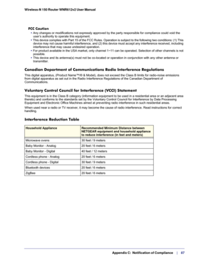Page 87  Appendix C:  Notification of Compliance     | 
    87
Wireless-N 150 Router WNR612v2 User Manual 
FCC Caution
• Any changes or modifications not expressly approved by the party respons\
ible for compliance could void the 
user’s authority to operate this equipment. 
• This device complies with Part 15 of the FCC Rules. Operation is subject\
 to the following two conditions: (1) This  device may not cause harmful interference, and (2) this device must ac\
cept any interference received, including...