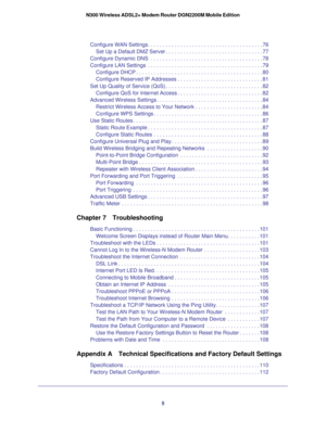 Page 55
N300 Wireless ADSL2+ Modem Router DGN2200M Mobile Edition
Configure WAN Settings. . . . . . . . . . . . . . . . . . . . . . . . . . . . . . . . . . . . \
. . . 76
Set Up a Default DMZ Server . . . . . . . . . . . . . . . . . . . . . . . . . . . . . . . . . 77
Configure Dynamic DNS  . . . . . . . . . . . . . . . . . . . . . . . . . . . . . . . . . . . .\
 . . 78
Configure LAN Settings  . . . . . . . . . . . . . . . . . . . . . . . . . . . . . . . . . . . .\
 . . . 79 Configure DHCP . . . . . . . . . . ....