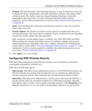 Page 31Wireless-G Router WGR614v9 Reference Manual
Safeguarding Your Network 2-7
v1.1, May 2008
•Channel. This field determines which operating frequency is used. It should not be necessary 
to change the wireless channel unless you notice interference problems with another nearby 
wireless network. The wireless router uses channel bonding technology to extend the 
bandwidth for data transmission. For more information about the wireless channel 
frequencies, see the online document that you can access from...