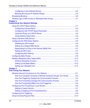 Page 8Wireless-G Router WGR614v9 Reference Manual
viiiContents
v1.1, May 2008 Configuring a User-Defined Service ......................................................................... 3-4
Blocking Services by IP Address Range  .................................................................. 3-5
Scheduling Blocking  ....................................................................................................... 3-5
Viewing Logs of Web Access or Attempted Web Access...