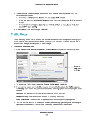 Page 108Advanced Settings108
Dual Band 11ac WiFi Router R6200 
2.
Select the IPv6 connection type from the list. Your Internet service provider (ISP) can 
provide this information.
• If your ISP did not provide details, you can select IPv6 T
 unnel. 
• If you are not sure, select  Auto Detect so that the router detects the IPv6 type that is 
in use.
• If your Internet connection does not use PPPoE, DHCP
 , or fixed, but is IPv6, then 
select IPv6 auto config.
3. Click  Apply so that your changes take ef
 fect....