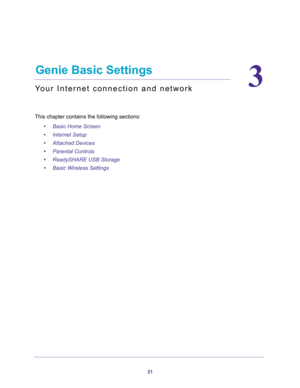 Page 2121
3
3.   Genie Basic Settings
Your Internet connection and network
This chapter contains the following sections:
•Basic Home Screen 
•Internet Setup 
•Attached Devices 
•Parental Controls 
•ReadySHARE USB Storage 
•Basic Wireless Settings  