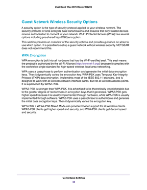 Page 32Genie Basic Settings
32 Dual Band 11ac WiFi Router R6200 
Guest Network Wireless Security Options
A security option is the type of security protocol applied to your wireless network. The 
security protocol in force encrypts data transmissions and ensures that only trusted devices 
receive authorization to connect to your network. Wi-Fi Protected Access (WPA) has several 
options including pre-shared key (PSK) encryption. 
This section presents an overview of the security options and provides guidance on...