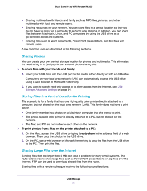 Page 51USB Storage
51  Dual Band 11ac WiFi Router R6200
•Sharing multimedia with friends and family such as MP3 files, pictures, and other 
multimedia with local and remote users.
•Sharing resources on your network. You can store files in a central location so that you 
do not have to power up a computer to perform local sharing. In addition, you can share 
files between Macintosh, Linux, and PC computers by using the USB drive as a 
go-between across the systems.
•Sharing files such as Word documents,...