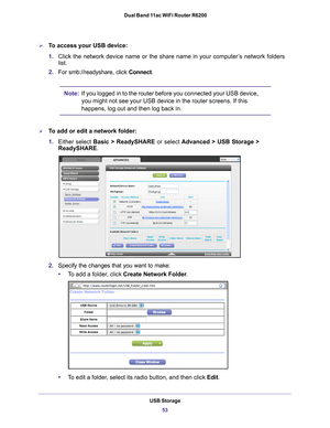 Page 53USB Storage53
 Dual Band 11ac WiFi Router R6200
To access your USB device:
1.
Click the network device name or the share name in your computer’s network folders 
list.
2. For smb://readyshare, click Connect. 
Note: If you logged in to the router before you connected your USB device, 
you might not see your USB device in the router screens. If this 
happens, log out and then log back in.
To add or edit a network folder:
1.Either select  Basic > ReadySHARE or select  Advanced > USB Storage >...