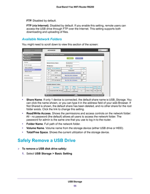 Page 55USB Storage55
 Dual Band 11ac WiFi Router R6200
FTP
. Disabled by default.
FTP (via Internet). Disabled by default. If you enable this setting, remote users can 
access the USB drive through FTP over the Internet. 
 This setting supports both 
downloading and uploading of files.
Available Network Folders
You might need to scroll down to view this section of the screen:
• Share Name. If only 1 device is connected, the default share name is USB_Storage. \
You 
can click the name shown, or you can type it...