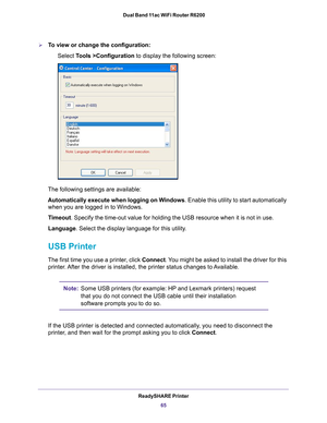 Page 65ReadySHARE Printer65
 Dual Band 11ac WiFi Router R6200
To view or change the configuration:
Select Tools >Configuration to display the following screen:
The following settings are available:
Automatically execute when logging on Windows . Enable this utility to start automatically 
when you are logged in to Windows.
Timeout . Specify the time-out value for holding the USB resource when it is not\
 in use.
Language . Select the display language for this utility
 .
USB Printer
The first time you use a...