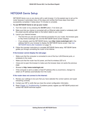 Page 14Getting Started with NETGEAR Genie
14 R6300 WiFi Router 802.11ac Dual Band Gigabit 
NETGEAR Genie Setup
NETGEAR Genie runs on any device with a web browser. It is the easiest way to set up the 
router because it automates many of the steps and verifies that those steps have been 
successfully completed. It takes about 15
 minutes to complete. 
To use NETGEAR Genie to set up your router:
1. Turn the router on by pressing the On/Off button, if not done yet. 
2. Make sure that your device is connected with...