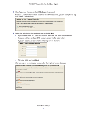 Page 23Genie Basic Settings23
 R6300 WiFi Router 802.11ac Dual Band Gigabit
4. 
Click  Next, read the note, and click Next  again to proceed.
Because Live Parental Controls uses free OpenDNS accounts, you are promp\
ted to log 
in or create a free account.
5.  Select the radio button that applies to you, and click  Next.
•     If you already have an OpenDNS account, leave the  Ye
 s radio button selected. 
•     If you do not have an OpenDNS account, select the No  radio button. 
If you are creating an account,...