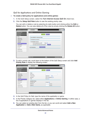 Page 41Genie Advanced Home41
 R6300 WiFi Router 802.11ac Dual Band Gigabit
QoS for Applications and Online Gaming
To create a QoS policy for applications and online games:
1. 
In the QoS Setup screen, select the T
 urn Internet Access QoS On check box.
2.  Click the  Setup QoS Rule button to see the existing priority rules. 
You can edit or delete a rule by selecting its radio button and clicking \
either the Edit or  Delete button. 
 You can also delete all of the rules by simply clicking the  Delete All...