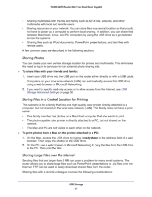 Page 47USB Storage
47  R6300 WiFi Router 802.11ac Dual Band Gigabit
•     Sharing multimedia with friends and family such as MP3 files, pictures, and other 
multimedia with local and remote users.
•     Sharing resources on your network. You can store files in a central location so that you do 
not have to power up a computer to perform local sharing. In addition, you can share files 
between Macintosh, Linux, and PC computers by using the USB drive as a go-between 
across the systems.
•     Sharing files such...