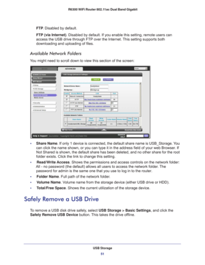 Page 51USB Storage51
 R6300 WiFi Router 802.11ac Dual Band Gigabit
FTP
. Disabled by default.
FTP (via Internet). Disabled by default. If you enable this setting, remote users can 
access the USB drive through FTP over the Internet. 
 This setting supports both 
downloading and uploading of files.
Available Network Folders
You might need to scroll down to view this section of the screen:
•      Share Name . If only 1 device is connected, the default share name is USB_Storage. \
You 
can click the name shown, or...