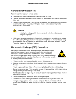 Page 4343
ReadyNAS Desktop Storage Systems
General Safety Precautions
Follow these rules to ensure general safety:
•     Keep the area around the ReadyNAS clean and free of clutter.
•     
See the technical specifications in this manual for details about your s\
pecific ReadyNAS 
Ultra unit.
•      Replace the on-board battery only with the same battery or an equivalent\
 type of battery 
recommended by the manufacturer. Dispose of used batteries according to \
the 
manufacturers instructions.
DANGER:...