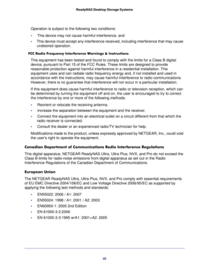 Page 4545 ReadyNAS Desktop Storage Systems
Operation is subject to the following two conditions:
•     This device may not cause harmful interference, and
•     This device must accept any interference received, including interference that may cause 
undesired operation.
FCC Radio Frequency Interference Warnings & Instructions
This equipment has been tested and found to comply with the limits for a Class B digital 
device, pursuant to Part 15 of the FCC Rules. These limits are designed to provide 
reasonable...