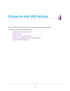 Page 2121
4
4.   Change the Intel WiDi Settings
After you install the Push2TV adapter, you can adjust the Intel Wireless\
 WiDi. The chapter contains the following sections: •Configure the Intel WiDi Properties
• Adjust the Sound
• Configure the Autoconnect Option
• Configure Your Laptop to Display 1080p Resolution
• Reset the Intel WiDi Settings 