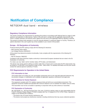 Page 5050
C
C.   Notification of Compliance
NETGEAR dual band - wireless
Regulatory Compliance Information
This section includes user requirements for operating this product in ac\
cordance with National laws for usage of radio spectrum and operation of radio devices. Failure of the end-user to comp\
ly with the applicable requirements may 
result in unlawful operation and adverse action against the end-user by \
the applicable National regulatory authority.
This products firmware limits operation to only the...