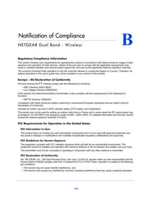 Page 11411 4
B
B.   Notification of Compliance
NETGEAR Dual Band - Wireless
Regulatory Compliance Information
This section includes user requirements for operating this product in accordance with National laws for usage of radio 
spectrum and operation of radio devices. Failure of the end-user to comply with the applicable requirements may 
result in unlawful operation and adverse action against the end-user by the applicable National regulatory authority.
This products firmware limits operation to only the...