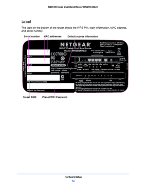 Page 14Hardware Setup14
N600 Wireless Dual Band Router WNDR3400v2 
Label
The label on the bottom of the router shows th
e WPS PIN, login information, MAC address, 
and serial number. 
MAC addresses
Serial number
Preset WiFi PasswordDefault access information
Preset SSID 